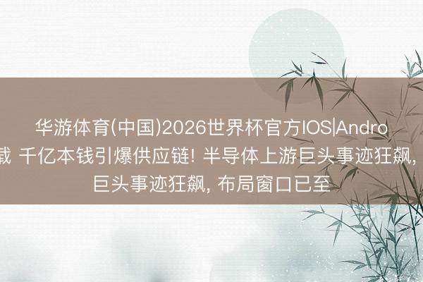 华游体育(中国)2026世界杯官方IOS|Android手机app下载 千亿本钱引爆供应链! 半导体上游巨头事迹狂飙, 布局窗口已至