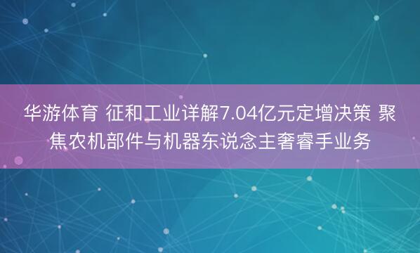 华游体育 征和工业详解7.04亿元定增决策 聚焦农机部件与机器东说念主奢睿手业务