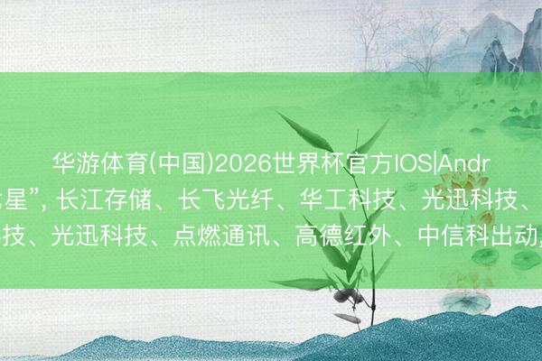华游体育(中国)2026世界杯官方IOS|Android手机app下载 “光谷七星”, 长江存储、长飞光纤、华工科技、光迅科技、点燃通讯、高德红外、中信科出动, 凭什么是它们?