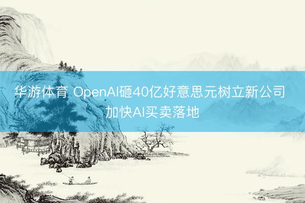 华游体育 OpenAI砸40亿好意思元树立新公司 加快AI买卖落地