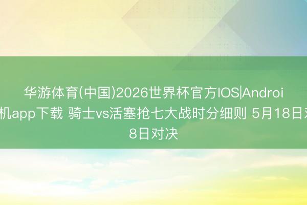 华游体育(中国)2026世界杯官方IOS|Android手机app下载 骑士vs活塞抢七大战时分细则 5月18日对决