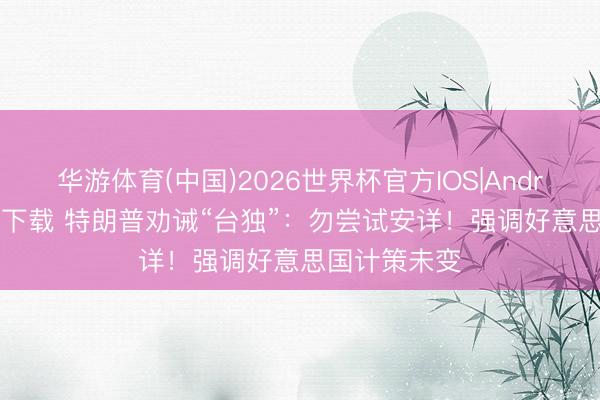 华游体育(中国)2026世界杯官方IOS|Android手机app下载 特朗普劝诫“台独”:勿尝试安详!强调好意思国计策未变