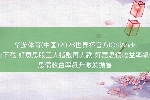华游体育(中国)2026世界杯官方IOS|Android手机app下载 好意思股三大指数再大跌 好意思债收益率飙升激发抛售