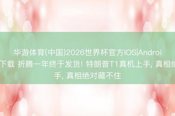 华游体育(中国)2026世界杯官方IOS|Android手机app下载 折腾一年终于发货! 特朗普T1真机上手, 真相绝对藏不住