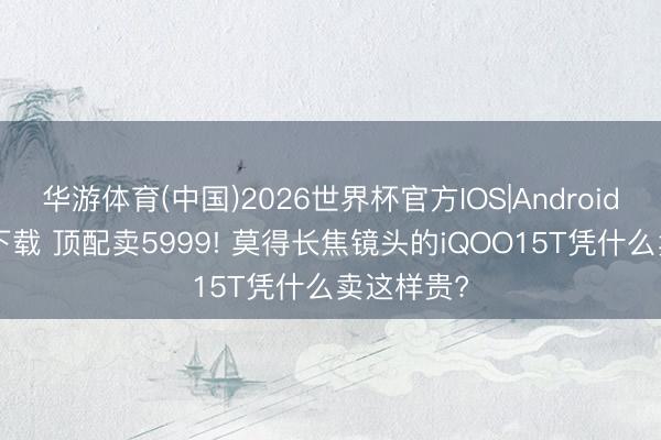 华游体育(中国)2026世界杯官方IOS|Android手机app下载 顶配卖5999! 莫得长焦镜头的iQOO15T凭什么卖这样贵?