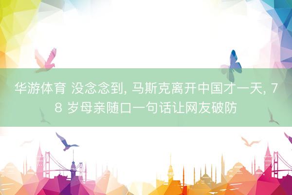 华游体育 没念念到, 马斯克离开中国才一天, 78 岁母亲随口一句话让网友破防