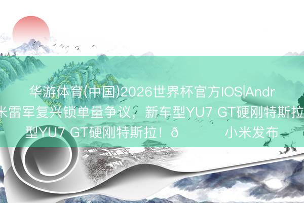 华游体育(中国)2026世界杯官方IOS|Android手机app下载 小米雷军复兴锁单量争议,新车型YU7 GT硬刚特斯拉!🚀 小米发布