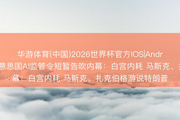 华游体育(中国)2026世界杯官方IOS|Android手机app下载 好意思国AI监管令短暂告吹内幕:白宫内耗 马斯克、扎克伯格游说特朗普