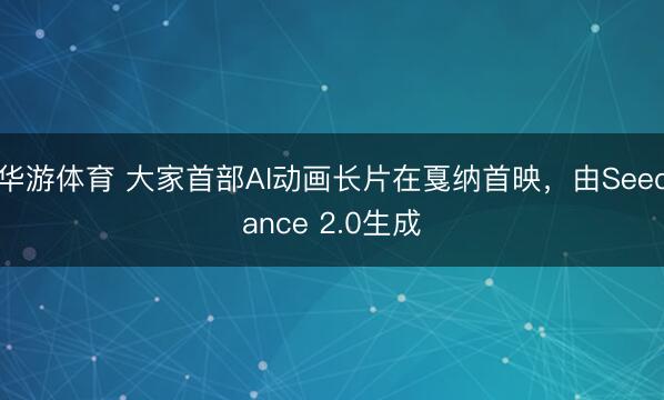 华游体育 大家首部AI动画长片在戛纳首映,由Seedance 2.0生成