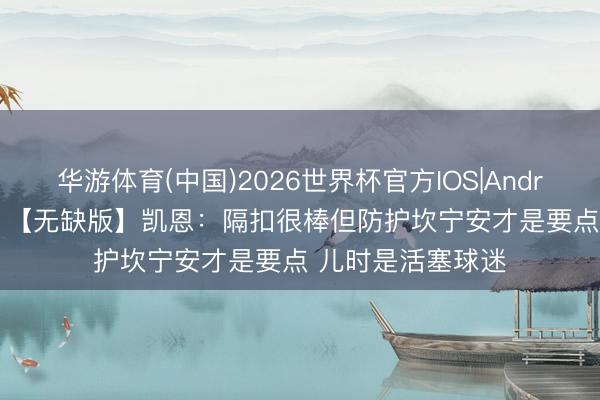 华游体育(中国)2026世界杯官方IOS|Android手机app下载 【无缺版】凯恩:隔扣很棒但防护坎宁安才是要点 儿时是活塞球迷