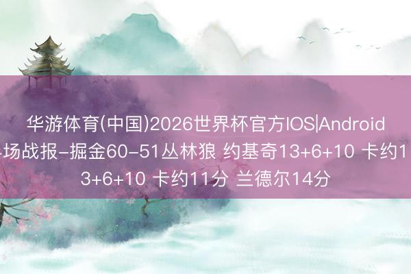 华游体育(中国)2026世界杯官方IOS|Android手机app下载 半场战报-掘金60-51丛林狼 约基奇13+6+10 卡约11分 兰德尔14分