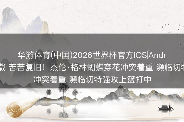 华游体育(中国)2026世界杯官方IOS|Android手机app下载 苦苦复旧！杰伦·格林蝴蝶穿花冲突着重 濒临切特强攻上篮打中