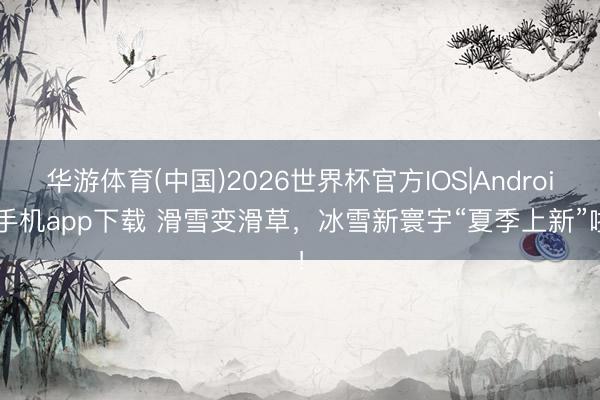 华游体育(中国)2026世界杯官方IOS|Android手机app下载 滑雪变滑草，冰雪新寰宇“夏季上新”啦！