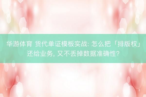 华游体育 货代单证模板实战: 怎么把「排版权」还给业务, 又不丢掉数据准确性?