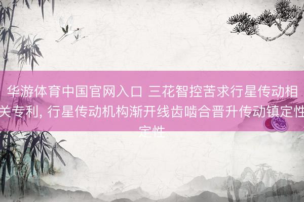 华游体育中国官网入口 三花智控苦求行星传动相关专利, 行星传动机构渐开线齿啮合晋升传动镇定性