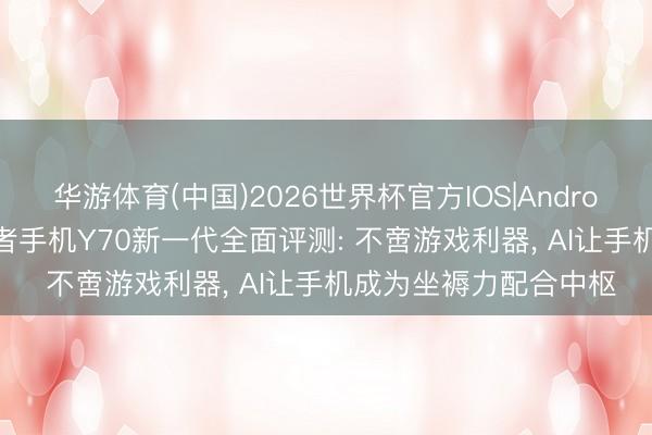华游体育(中国)2026世界杯官方IOS|Android手机app下载 扶助者手机Y70新一代全面评测: 不啻游戏利器， AI让手机成为坐褥力配合中枢