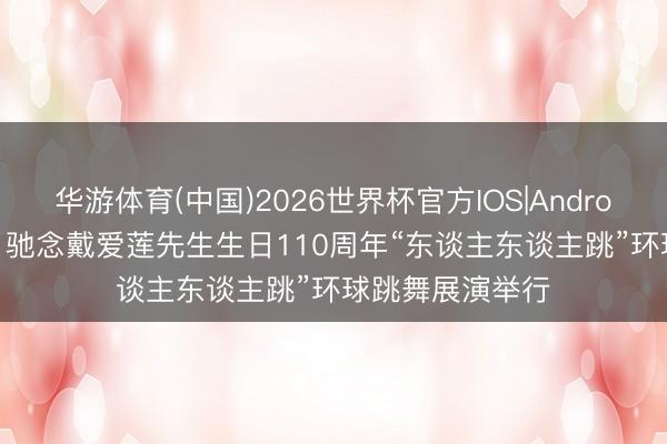 华游体育(中国)2026世界杯官方IOS|Android手机app下载 驰念戴爱莲先生生日110周年“东谈主东谈主跳”环球跳舞展演举行