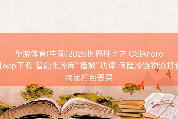 华游体育(中国)2026世界杯官方IOS|Android手机app下载 智能化冷库“播撒”功课 保险冷链物流打包恶果