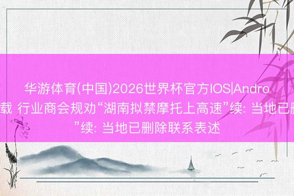 华游体育(中国)2026世界杯官方IOS|Android手机app下载 行业商会规劝“湖南拟禁摩托上高速”续: 当地已删除联系表述