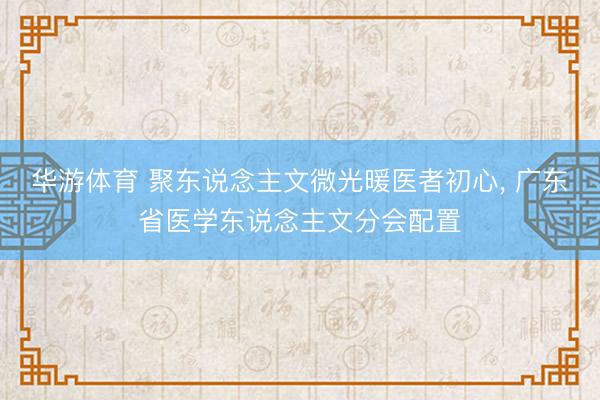 华游体育 聚东说念主文微光暖医者初心, 广东省医学东说念主文分会配置