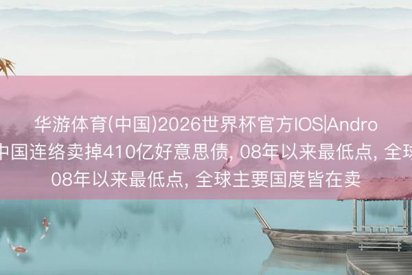 华游体育(中国)2026世界杯官方IOS|Android手机app下载 中国连络卖掉410亿好意思债, 08年以来最低点, 全球主要国度皆在卖