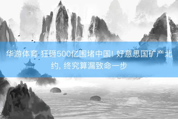 华游体育 狂砸500亿围堵中国! 好意思国矿产北约, 终究算漏致命一步
