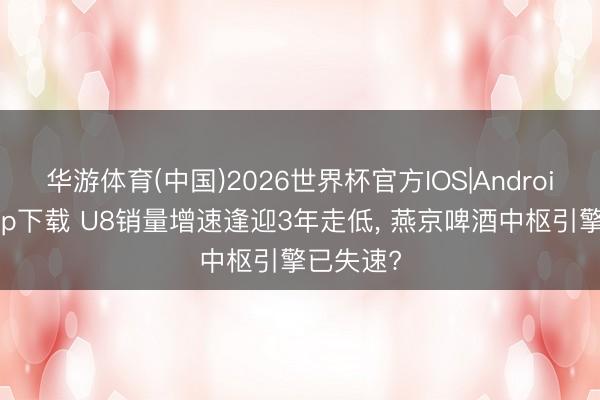 华游体育(中国)2026世界杯官方IOS|Android手机app下载 U8销量增速逢迎3年走低, 燕京啤酒中枢引擎已失速?