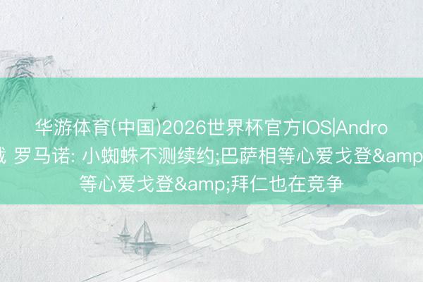华游体育(中国)2026世界杯官方IOS|Android手机app下载 罗马诺: 小蜘蛛不测续约;巴萨相等心爱戈登&拜仁也在竞争