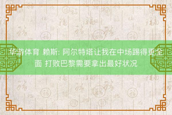 华游体育 赖斯: 阿尔特塔让我在中场踢得更全面 打败巴黎需要拿出最好状况