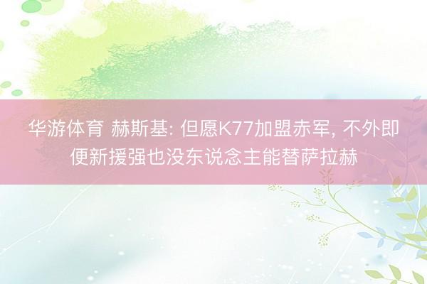华游体育 赫斯基: 但愿K77加盟赤军, 不外即便新援强也没东说念主能替萨拉赫