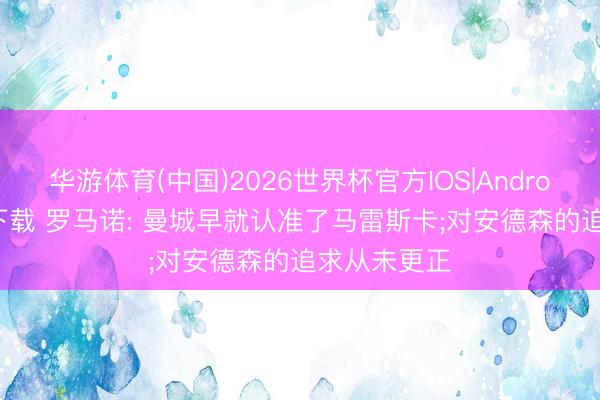 华游体育(中国)2026世界杯官方IOS|Android手机app下载 罗马诺: 曼城早就认准了马雷斯卡;对安德森的追求从未更正