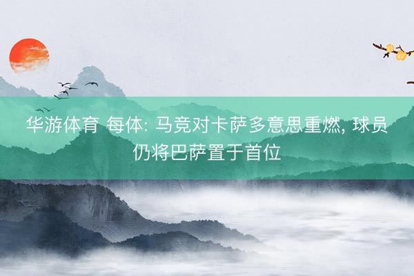 华游体育 每体: 马竞对卡萨多意思重燃， 球员仍将巴萨置于首位