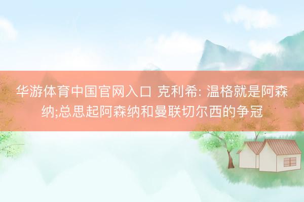 华游体育中国官网入口 克利希: 温格就是阿森纳;总思起阿森纳和曼联切尔西的争冠