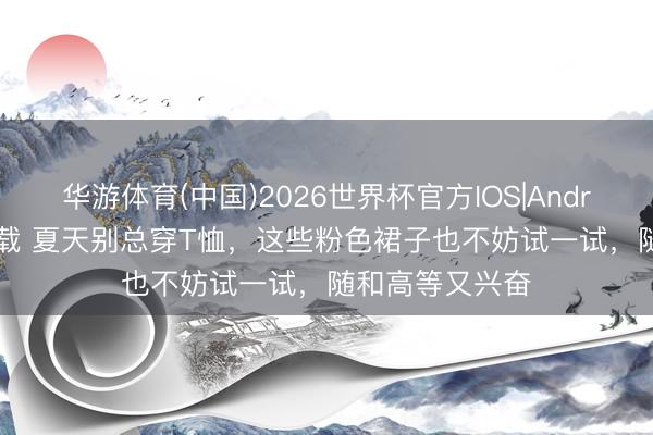 华游体育(中国)2026世界杯官方IOS|Android手机app下载 夏天别总穿T恤，这些粉色裙子也不妨试一试，随和高等又兴奋