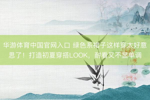 华游体育中国官网入口 绿色系裙子这样穿太好意思了!打造初夏穿搭LOOK,耐看又不显单调