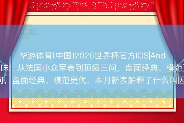 华游体育(中国)2026世界杯官方IOS|Android手机app下载 全部对味！从法国小众军表到顶级三问，盘面经典、模范更优，本月新表解释了什么叫因循正派红！