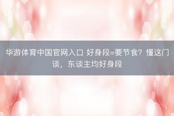 华游体育中国官网入口 好身段=要节食？懂这门谈，东谈主均好身段