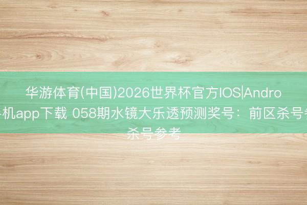 华游体育(中国)2026世界杯官方IOS|Android手机app下载 058期水镜大乐透预测奖号:前区杀号参考
