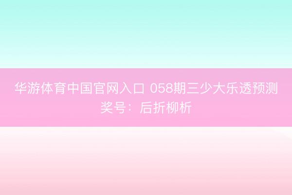 华游体育中国官网入口 058期三少大乐透预测奖号:后折柳析