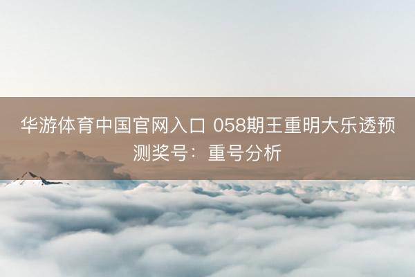 华游体育中国官网入口 058期王重明大乐透预测奖号:重号分析