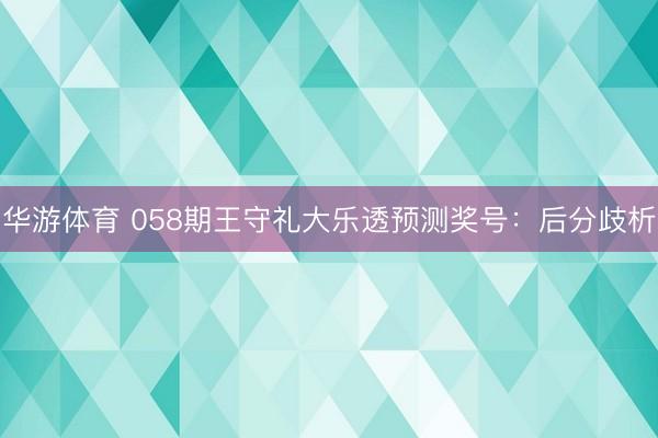 华游体育 058期王守礼大乐透预测奖号:后分歧析