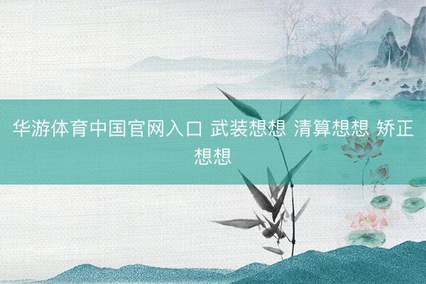 华游体育中国官网入口 武装想想 清算想想 矫正想想