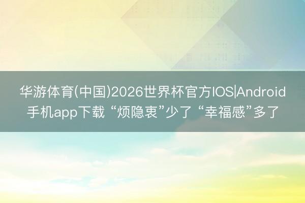 华游体育(中国)2026世界杯官方IOS|Android手机app下载 “烦隐衷”少了 “幸福感”多了