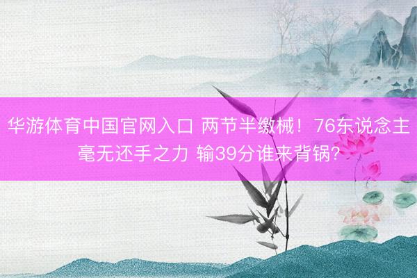 华游体育中国官网入口 两节半缴械！76东说念主毫无还手之力 输39分谁来背锅？
