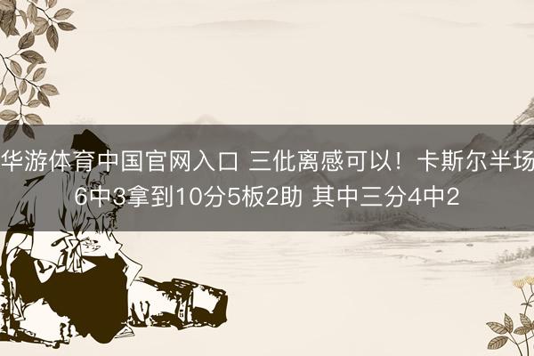 华游体育中国官网入口 三仳离感可以!卡斯尔半场6中3拿到10分5板2助 其中三分4中2