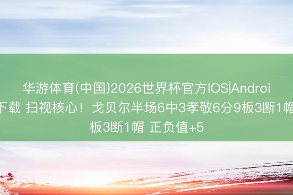 华游体育(中国)2026世界杯官方IOS|Android手机app下载 扫视核心！戈贝尔半场6中3孝敬6分9板3断1帽 正负值+5