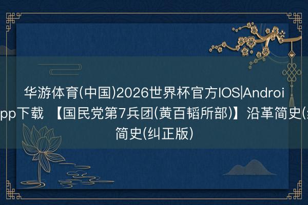 华游体育(中国)2026世界杯官方IOS|Android手机app下载 【国民党第7兵团(黄百韬所部)】沿革简史(纠正版)