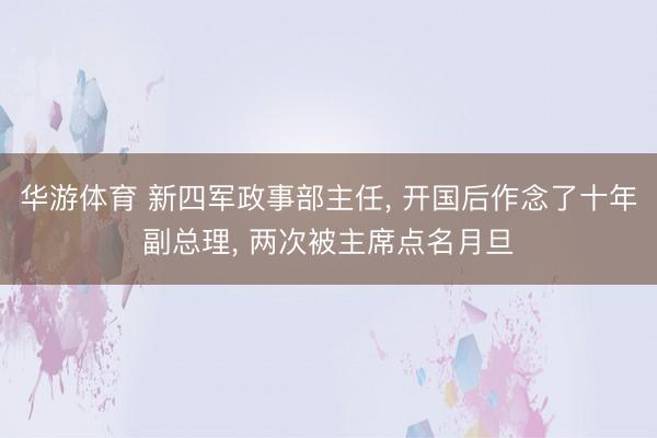 华游体育 新四军政事部主任， 开国后作念了十年副总理， 两次被主席点名月旦