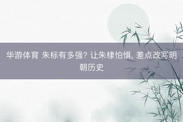 华游体育 朱标有多强? 让朱棣怕惧, 差点改写明朝历史