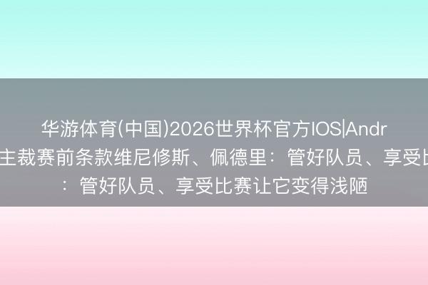 华游体育(中国)2026世界杯官方IOS|Android手机app下载 主裁赛前条款维尼修斯、佩德里:管好队员、享受比赛让它变得浅陋